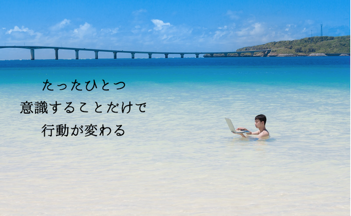 たったひとつ意識することだけで行動が変わる